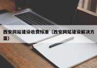 西安网站建设收费标准（西安网站建设解决方案）