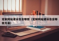 定制网站建设包含哪些（定制网站建设包含哪些方面）