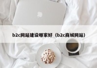 b2c网站建设哪家好（b2c商城网站）