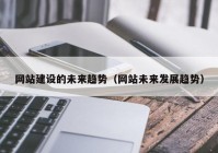 网站建设的未来趋势（网站未来发展趋势）