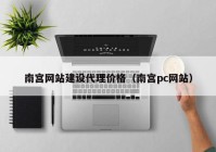 南宫网站建设代理价格（南宫pc网站）