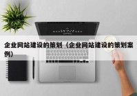 企业网站建设的策划（企业网站建设的策划案例）