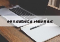 合肥网站建设哪家好（合肥网络建站）