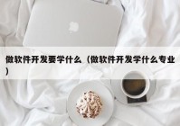 做软件开发要学什么（做软件开发学什么专业）