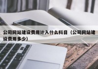 公司网站建设费用计入什么科目（公司网站建设费用多少）