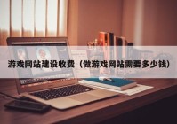 游戏网站建设收费（做游戏网站需要多少钱）