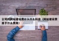 公司的网站建设费计入什么科目（网站建设费属于什么费用）