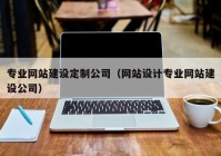 专业网站建设定制公司（网站设计专业网站建设公司）