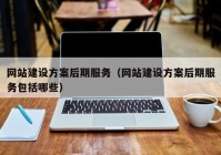 网站建设方案后期服务（网站建设方案后期服务包括哪些）