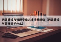 网站建设与管理专业人才培养规格（网站建设与管理是学什么）