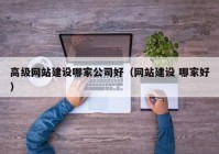 高级网站建设哪家公司好（网站建设 哪家好）