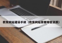 教育网站建设手续（教育网站需要哪些资质）