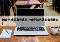 长春网站建设哪家好（长春做网站的公司排名）