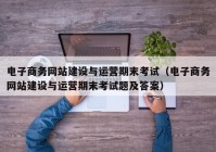 电子商务网站建设与运营期末考试（电子商务网站建设与运营期末考试题及答案）