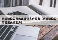 网站建设公司怎么提供客户服务（网站建设公司是怎么找客户）