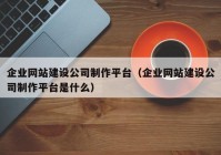 企业网站建设公司制作平台（企业网站建设公司制作平台是什么）