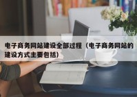 电子商务网站建设全部过程（电子商务网站的建设方式主要包括）