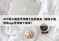 APP和小程序开发哪个比较复杂（微信小程序和app开发哪个简单）