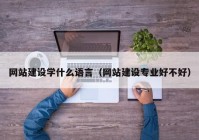 网站建设学什么语言（网站建设专业好不好）