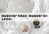 网站建设与推广完美结合（网站建设推广是什么意思啊）