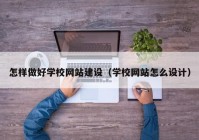 怎样做好学校网站建设（学校网站怎么设计）