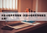 抖音小程序开发框架（抖音小程序开发框架怎么做）