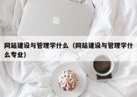 网站建设与管理学什么（网站建设与管理学什么专业）