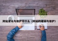 网站建设与维护学什么（网站的建设与维护）